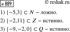 Изображение 889. Какое высказывание является ложным: 1) {-5, 3) принадлежит N; 2) {-2, 11) принадлежит Z;3) {-9, -2, 0} принадлежит...